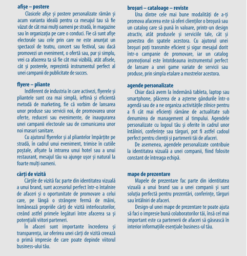 Autocolantul PVC este unul dintre cele mai folosite materiale în producția publicitară datorită varietății de forme pe care le poate lua în produsele finale de promovare, de la autocolant PVC simplu, printat și aplicat pe geamuri, spre exemplu, până la floor graphics, un autocolant PVC dur și rezistent la transfer. Autocolantul PVC vine, de regulă, în role de mari dimensiuni, printabile sau colorate în masă, pentru a fi mai apoi aplicate pe suprafața dorită sau tăiate la cutter plotter în diverse forme, în funcție de nevoile de promovare. afișe – postere Clasicele afișe și postere personalizate rămân și acum varianta ideală pentru ca mesajul tau să fie văzut de cât mai mulți oameni pe stradă, în magazine sau în organizația pe care o conduci. Fie că sunt afișe electorale sau cele prin care ne este anunțat un spectacol de teatru, concert sau festival, sau dacă promovezi un eveniment, o ofertă sau, pur și simplu, vrei ca afacerea ta să fie cât mai vizibilă, atât afisele, cât și posterele, reprezintă instrumentul perfect al unei campanii de publicitate de succes. cărți de vizită Cărțile de vizită fac parte din identitatea vizuală a unui brand, sunt accesoriul perfect într-o întalnire de afaceri și o oportunitate de promovare a celui care, pe lângă o strângere fermă de mâini, înmânează propriile cărți de vizită interlocutorilor, creând astfel primele legături între afacerea sa și potențialii viitori parteneri. În afaceri sunt importante încrederea și transparența, iar oferirea unei cărți de vizită creează o primă impresie de care poate depinde viitorul business-ului tău.  flyere – pliante Indiferent de industria în care activezi, flyerele și pliantele sunt cea mai simplă, ieftină și eficientă metodă de marketing, fie că vorbim de lansarea unor produse sau servicii noi, de promovarea unor oferte, reduceri sau evenimente, de inaugurarea unei campanii electorale sau de comunicarea unor noi masuri sanitare. Cu ajutorul flyerelor și al pliantelor împărțite pe stradă, în cadrul unui eveniment, trimise în cutiile poștale, afișate la intrarea unui hotel sau a unui restaurant, mesajul tău va ajunge ușor și natural la foarte mulți oameni. broșuri – cataloage – reviste Una dintre cele mai bune modalități de a-ți promova afacerea este să oferi clienților o broșură sau un catalog care să pună în valoare, printr-un design atractiv, atât produsele și serviciile tale, cât și povestea din spatele acestora. Cu ajutorul unei broșuri poți transmite eficient și sigur mesajul dorit într-o campanie de promovare, iar un catalog promoțional este întotdeauna instrumentul perfect de lansare a unei game variate de servicii sau produse, prin simpla etalare a mostrelor acestora. mape de prezentare Mapele de prezentare fac parte din identitatea vizuală a unui brand sau a unei companii și sunt soluția perfectă pentru prezentări, conferințe, târguri sau întâlniri de afaceri.  Design-ul unei mape de prezentare te poate ajuta să faci o impresie bună colaboratorilor tăi, însă cel mai important este ca partenerii de afaceri să găsească în interior informațiile esențiale business-ul tău. agende personalizate Chiar dacă avem la îndemână tableta, laptop sau smartphone, plăcerea de a așterne gândurile într-o agendă sau de a ne organiza activitățile zilnice pentru a fi cât mai eficienți rămâne de actualitate sub denumirea de management al timpului. Agendele personalizate cu logoul tău și oferite în cadrul unor întâlniri, conferințe sau târguri, pot fi astfel cadoul perfect pentru clienții și partenerii tăi de afaceri.  De asemenea, agendele personalizate contribuie la identitatea vizuală a unei companii, fiind folosite constant de întreaga echipă.